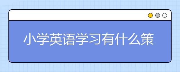 小學(xué)英語學(xué)習(xí)有什么策略？小學(xué)英語學(xué)習(xí)技巧