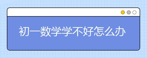 初一數(shù)學(xué)學(xué)不好怎么辦？初一數(shù)學(xué)學(xué)習(xí)策略