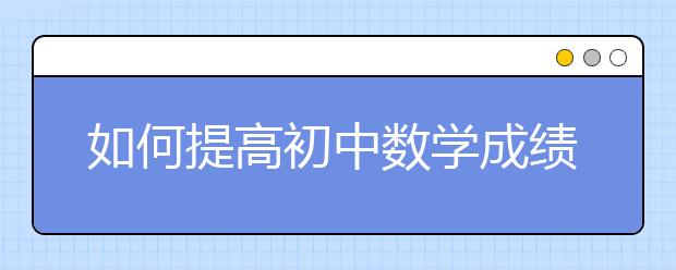 如何提高初中數(shù)學成績？初中數(shù)學提分技巧