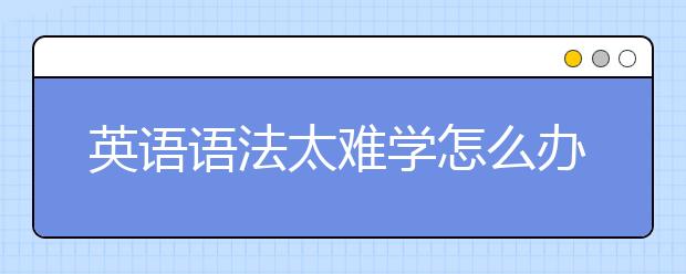 英語語法太難學(xué)怎么辦？怎么學(xué)好英語語法？