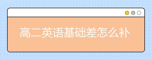 高二英語基礎(chǔ)差怎么補(bǔ)？基礎(chǔ)差如何學(xué)好英語？