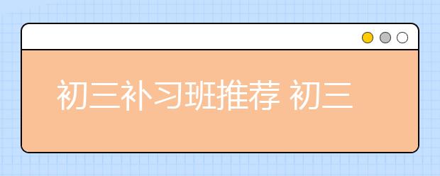 初三补习班推荐 初三补习班怎么样/好不好？