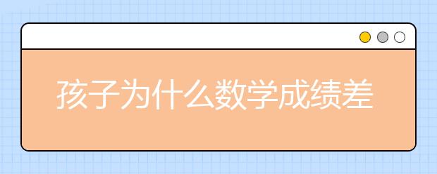 孩子为什么数学成绩差？数学成绩差怎么办？