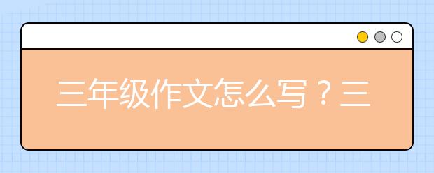 三年級(jí)作文怎么寫？三年級(jí)作文怎么寫好？