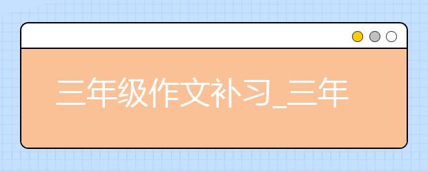 三年級(jí)作文補(bǔ)習(xí)_三年級(jí)作文輔導(dǎo)