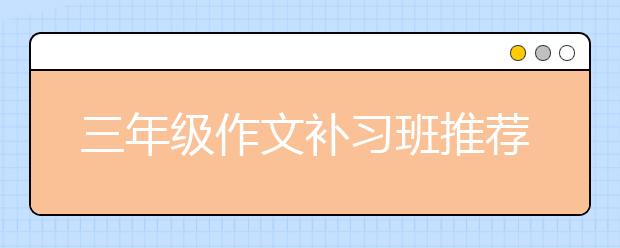 三年级作文补习班推荐 三年级作文写作方法