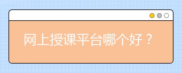 網(wǎng)上授課平臺哪個好？在線輔導平臺排名