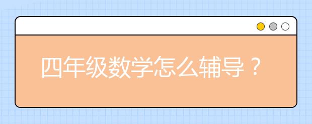 四年级数学怎么辅导？四年级数学比较好的辅导方法