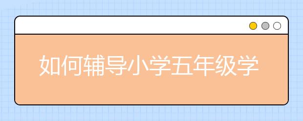 如何辅导小学五年级学生学习？五年级学生学习方法