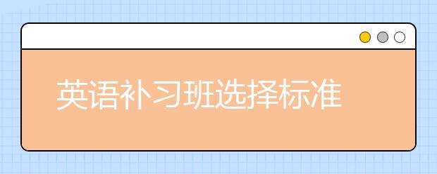 英語(yǔ)補(bǔ)習(xí)班選擇標(biāo)準(zhǔn) 如何選到合適的英語(yǔ)補(bǔ)習(xí)班？