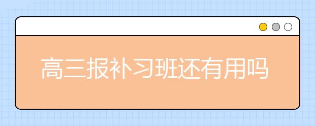 高三报补习班还有用吗？高三报补习班效果