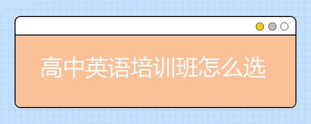 高中英語(yǔ)培訓(xùn)班怎么選？高中英語(yǔ)培訓(xùn)班哪個(gè)好？