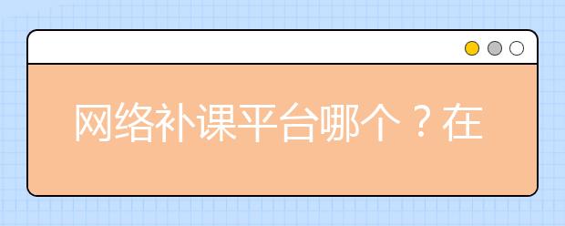 網(wǎng)絡(luò)補(bǔ)課平臺(tái)哪個(gè)？在線輔導(dǎo)平臺(tái)哪個(gè)好？