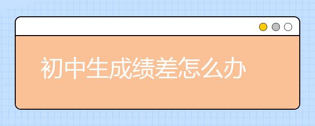 初中生成績差怎么辦 初中生成績差補習(xí)班有用嗎？