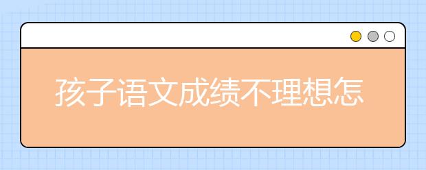 孩子语文成绩不理想怎么办？