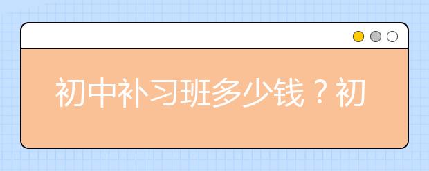 初中补习班多少钱？初中补习班收费标准