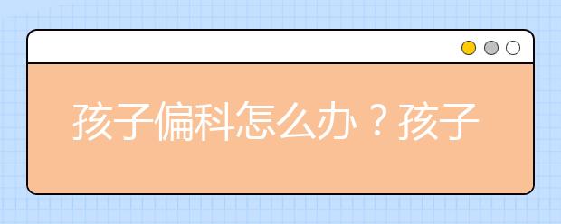 孩子偏科怎么办？孩子偏科怎么解决办法