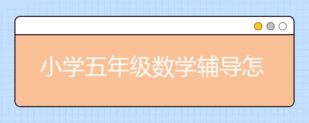 小學五年級數(shù)學輔導怎么做？怎么提高五年級數(shù)學成績？