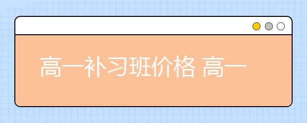 高一补习班价格 高一补习班多少钱？