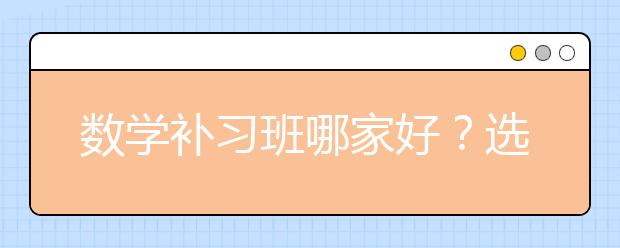 数学补习班哪家好？选择数学补习班时要注意这些！