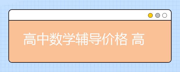 高中數(shù)學輔導價格 高中數(shù)學輔導一般多少錢一個小時？