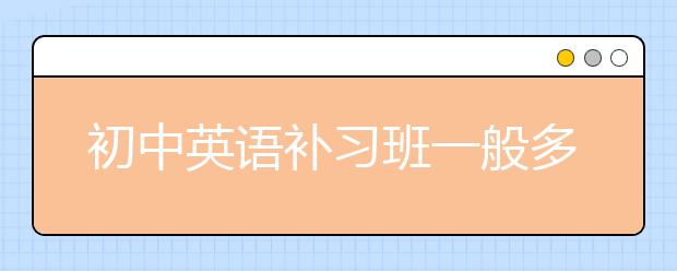 初中英語(yǔ)補(bǔ)習(xí)班一般多少錢/價(jià)格/收費(fèi)