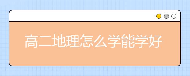 高二地理怎么学能学好？高二地理成绩怎么提高？