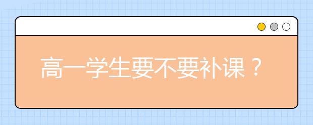 高一学生要不要补课？高一补习班有效果吗