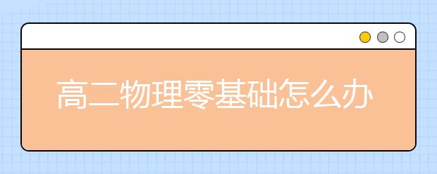 高二物理零基础怎么办？高二物理有效的学习方式