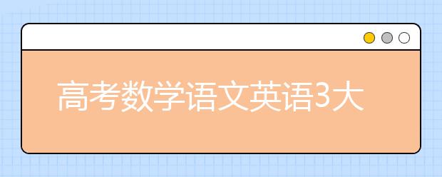 高考數(shù)學(xué)語(yǔ)文英語(yǔ)3大科目必知答題技巧