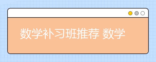 数学补习班推荐 数学补习班哪家好？