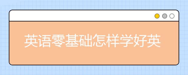 英語零基礎怎樣學好英語？英語基礎很差怎么學好英語？