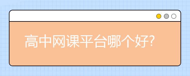 高中网课平台哪个好?高中补课的作用是什么?