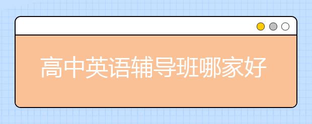 高中英语辅导班哪家好？推荐高中英语辅导班