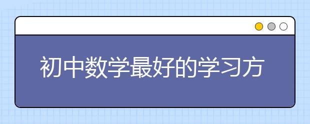 初中数学最好的学习方法 初中数学学霸的学习方法