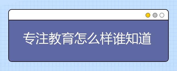 專注教育怎么樣誰知道？專注教育補習(xí)好不好？