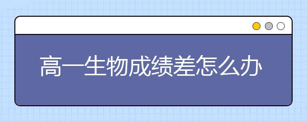 高一生物成绩差怎么办？高中生物必修一知识点整理