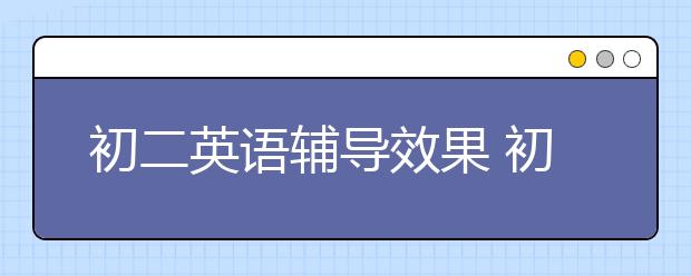 初二英語輔導(dǎo)效果 初二英語怎么輔導(dǎo)比較好？