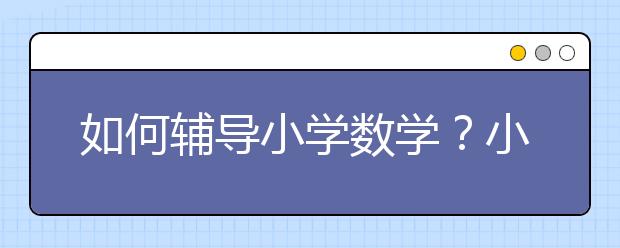 如何輔導(dǎo)小學(xué)數(shù)學(xué)？小學(xué)數(shù)學(xué)怎么學(xué)好？