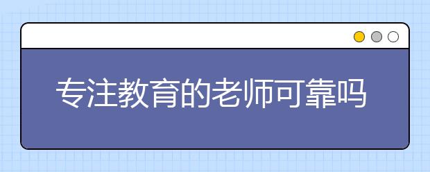 專注教育的老師可靠嗎？專注教育的老師是一線老師嗎？