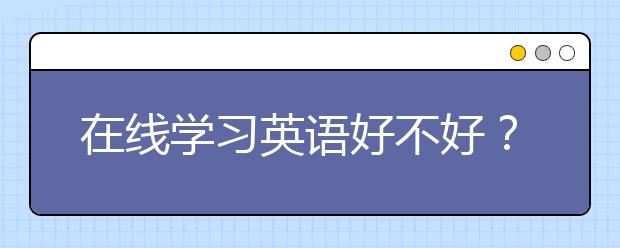 在线学习英语好不好？在线学习英语怎么样？