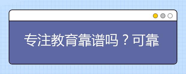 專注教育靠譜嗎？可靠嗎？可信嗎？正規(guī)嗎？