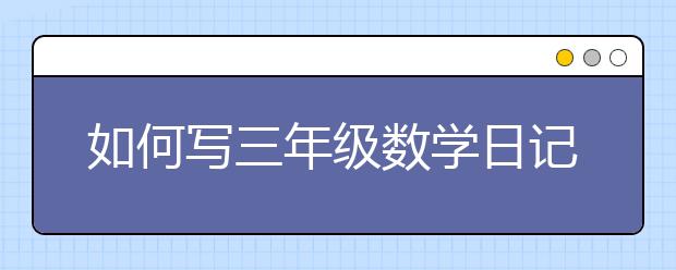 如何寫三年級數(shù)學(xué)日記？三年級數(shù)學(xué)日記寫作方法