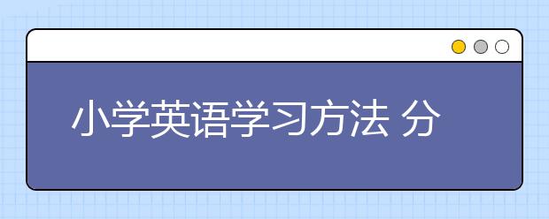 小學(xué)英語學(xué)習(xí)方法 分享5個(gè)小學(xué)英語最高效的學(xué)習(xí)方法