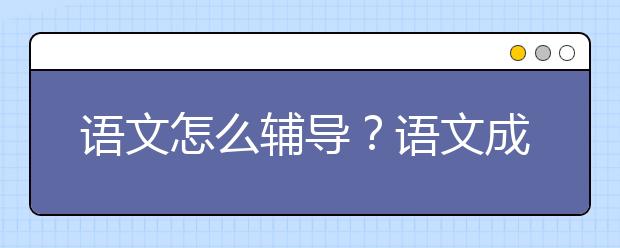 語文怎么輔導(dǎo)？語文成績差怎么辦？