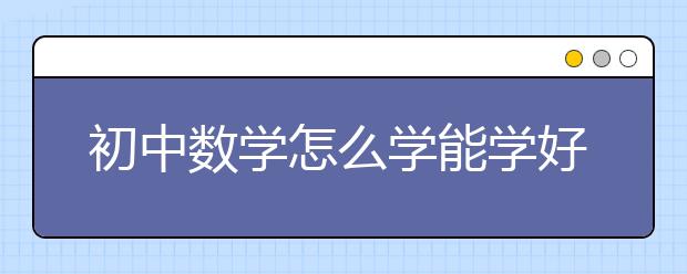 初中数学怎么学能学好？初中数学有效学习方法