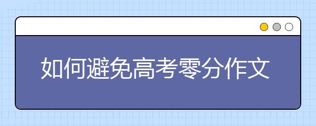 如何避免高考零分作文 高考零分作文都是什么样的？