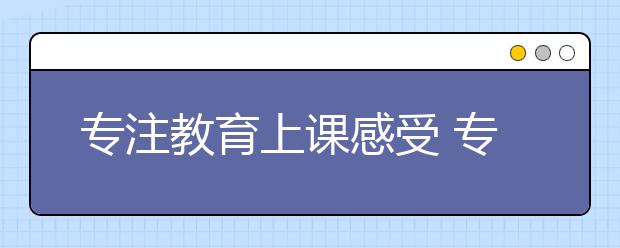 專注教育上課感受 專注教育上課感覺怎么樣？