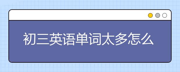 初三英语单词太多怎么记？初三英语单词高效学习方法