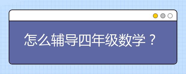 怎么辅导四年级数学？辅导四年级数学要怎么做？